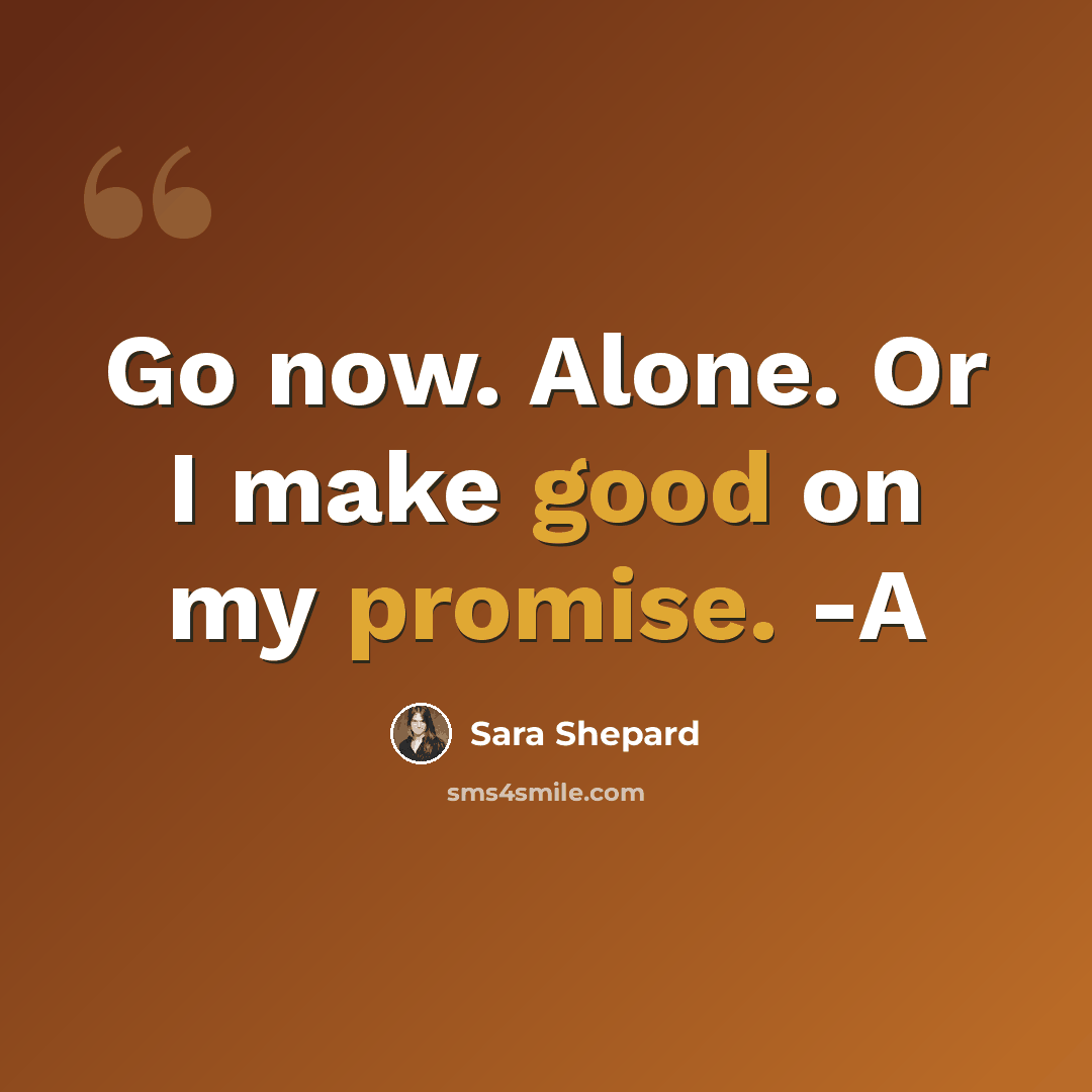 “Go now. Alone. Or I make good on my promise. -A” quote by Sara Shepard
