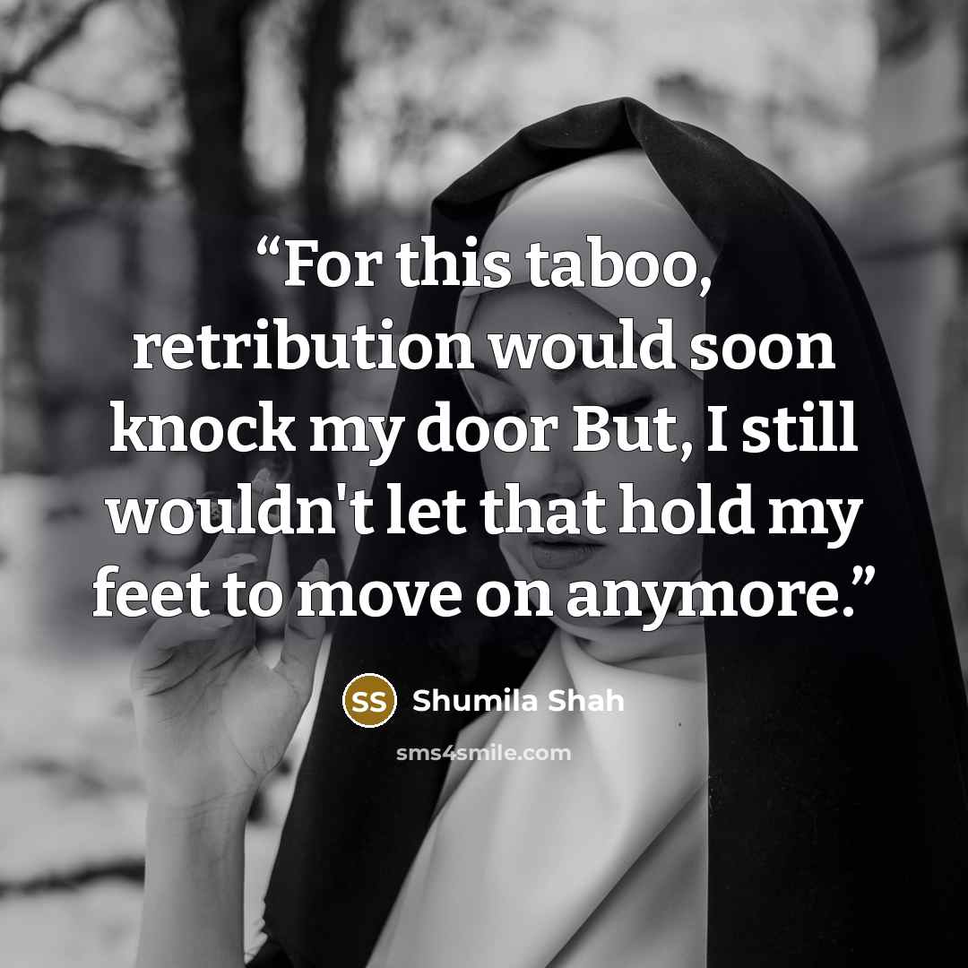 “For this taboo, retribution would soon knock my door But, I still wouldn't let that hold my feet to move on anymore.” quote by Shumila Shah