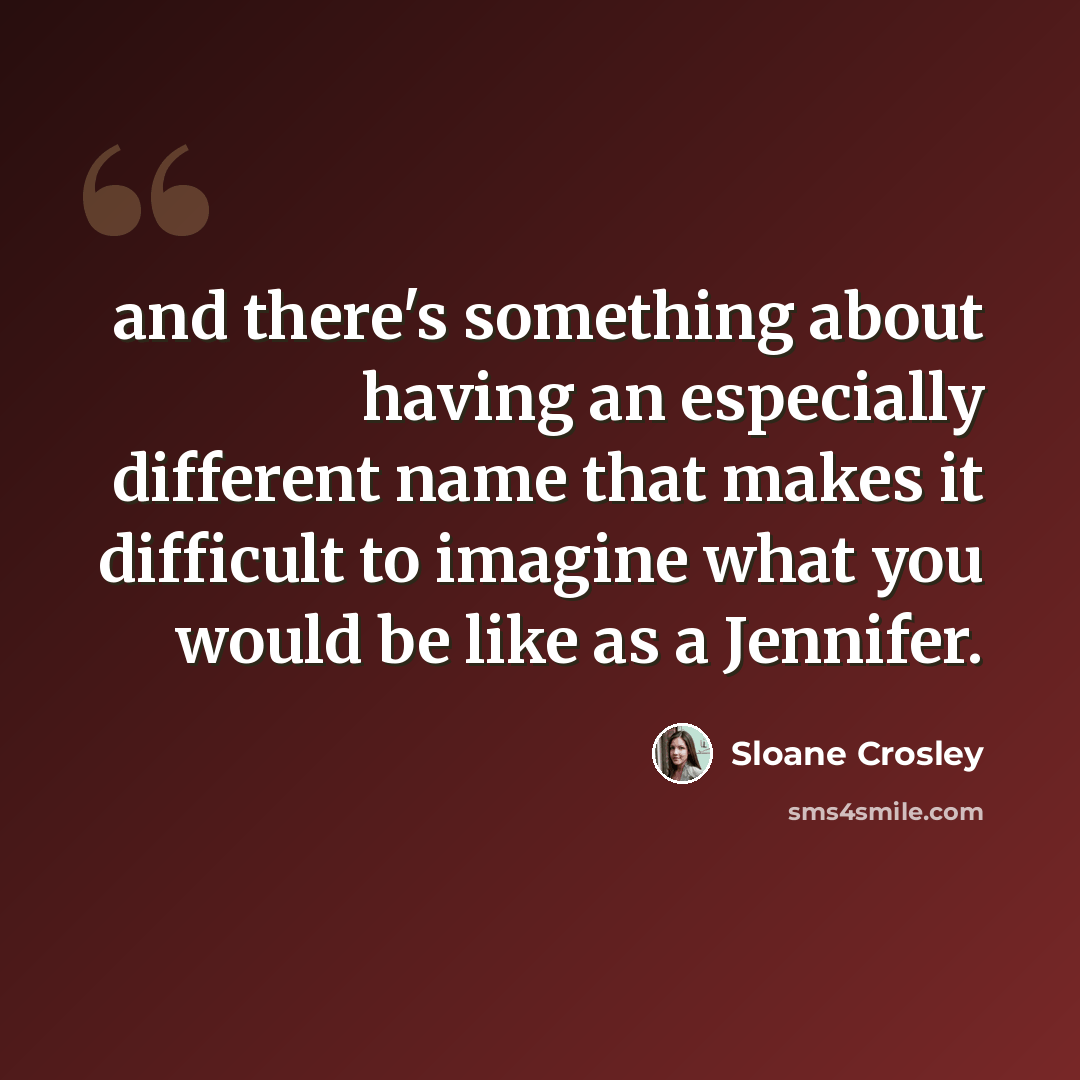 “and there's something about having an especially different name that makes it difficult to imagine what you would be like as a Jennifer.” quote by Sloane Crosley