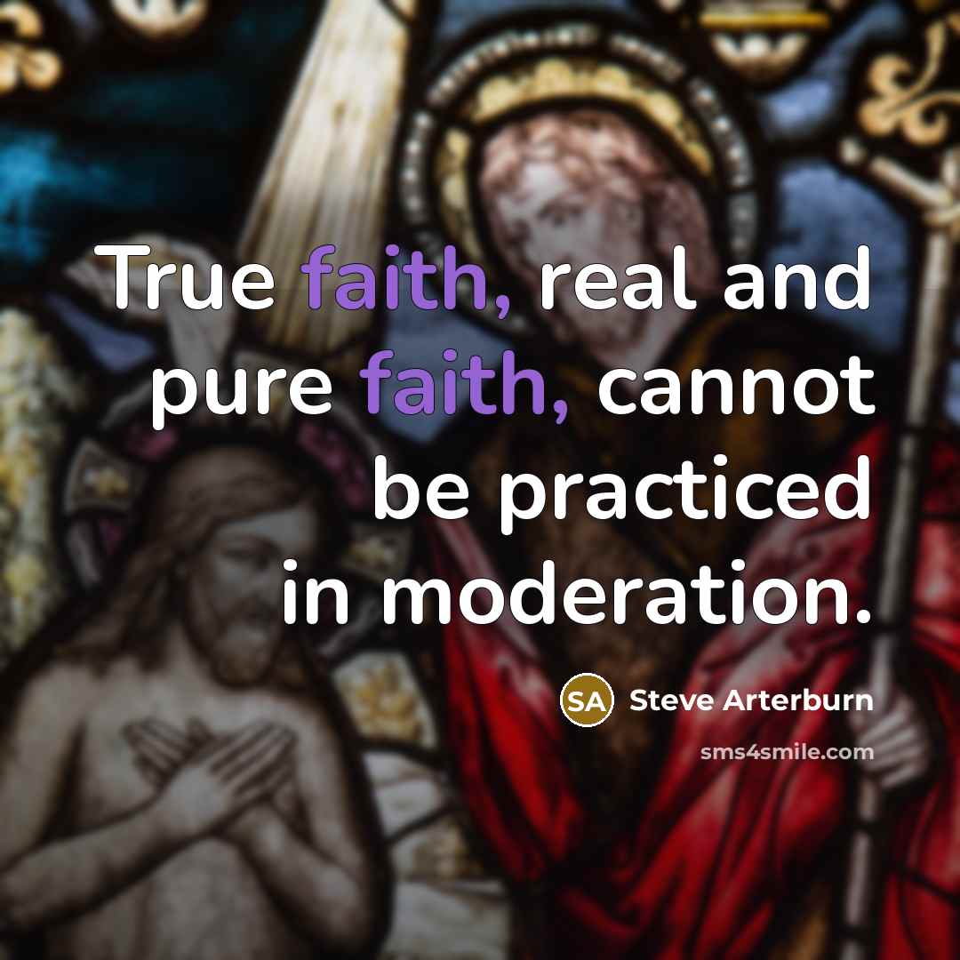 “True faith, real and pure faith, cannot be practiced in moderation.” quote by Steve Arterburn