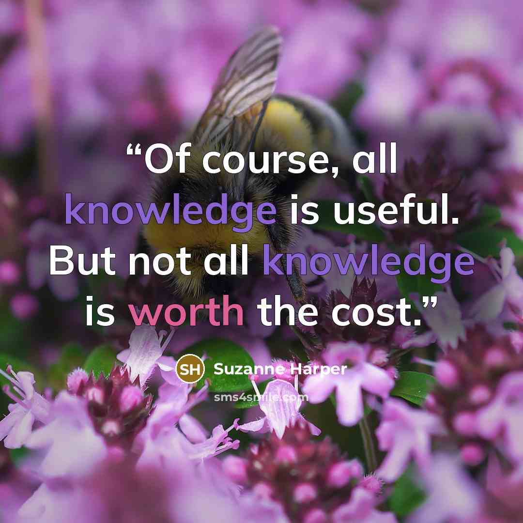 “Of course, all knowledge is useful. But not all knowledge is worth the cost.” quote by Suzanne Harper