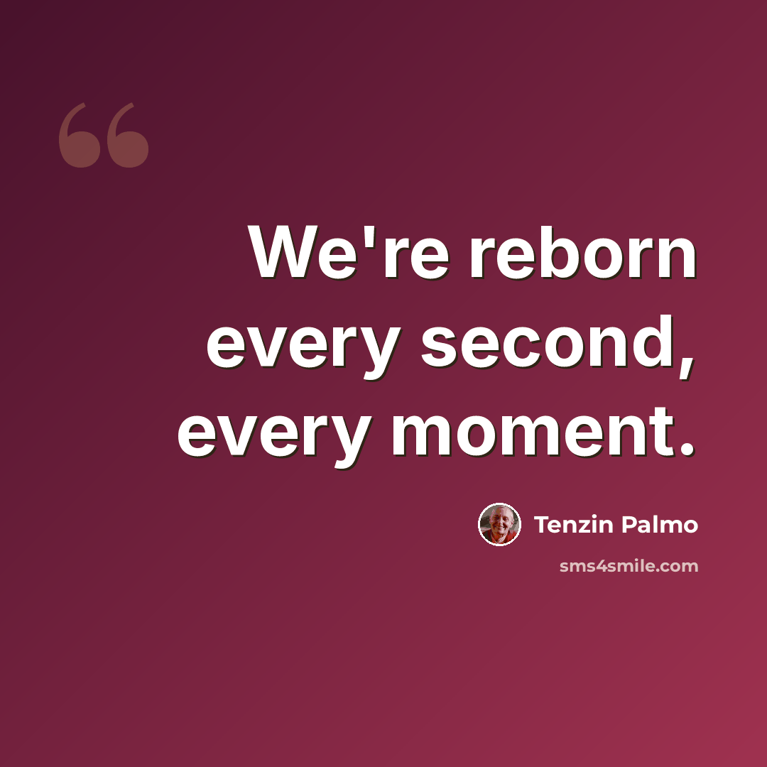 “We're reborn every second, every moment.” quote by Tenzin Palmo