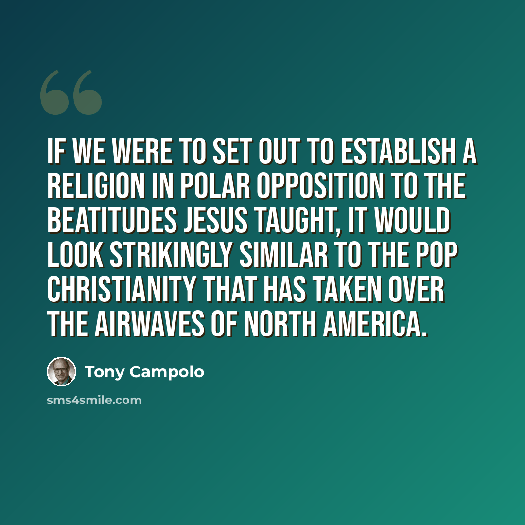 “If we were to set out to establish a religion in polar opposition to the Beatitudes Jesus taught, it would look strikingly similar to the pop Christianity that has taken over the airwaves of North America.” quote by Tony Campolo