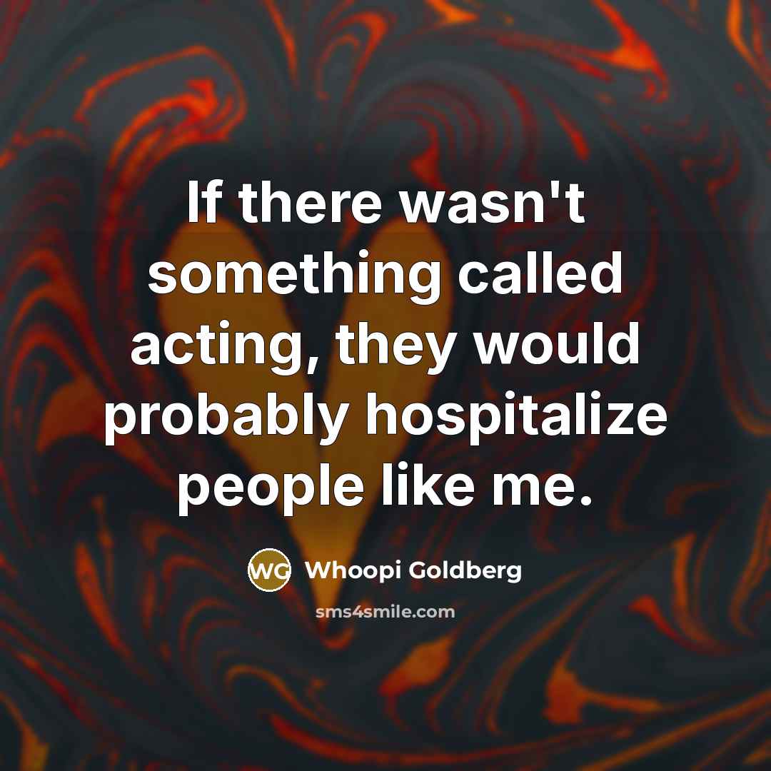 “If there wasn't something called acting, they would probably hospitalize people like me.” quote by Whoopi Goldberg