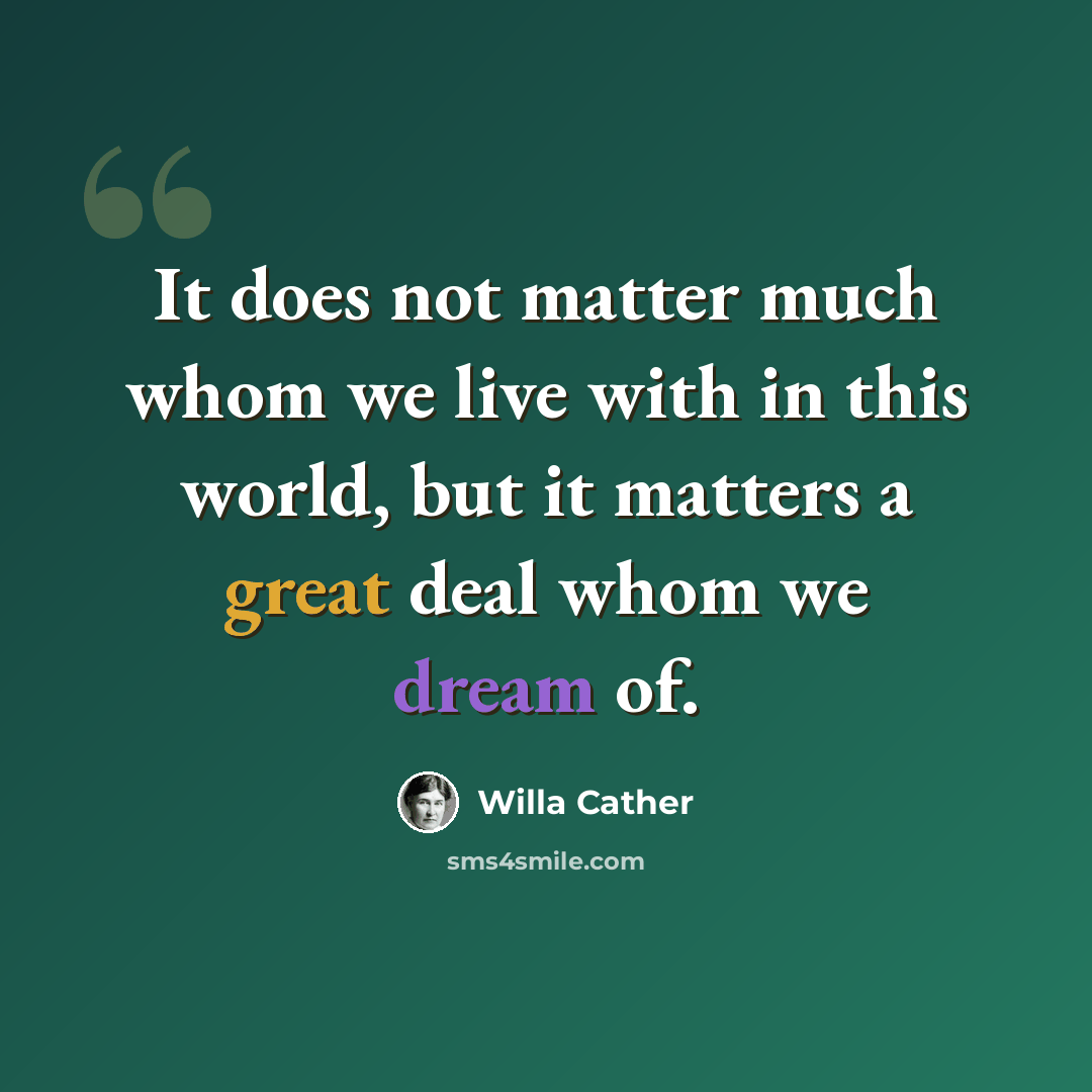 “It does not matter much whom we live with in this world, but it matters a great deal whom we dream of.” quote by Willa Cather