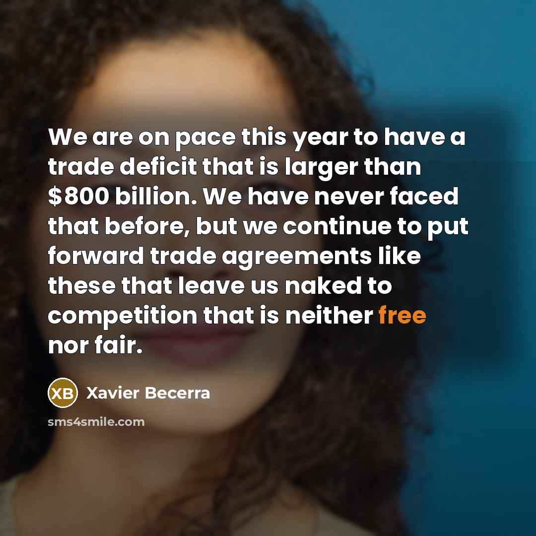 “We are on pace this year to have a trade deficit that is larger than $800 billion. We have never faced that before, but we continue to put forward trade agreements like these that leave us naked to competition that is neither free nor fair.” quote by Xavier Becerra