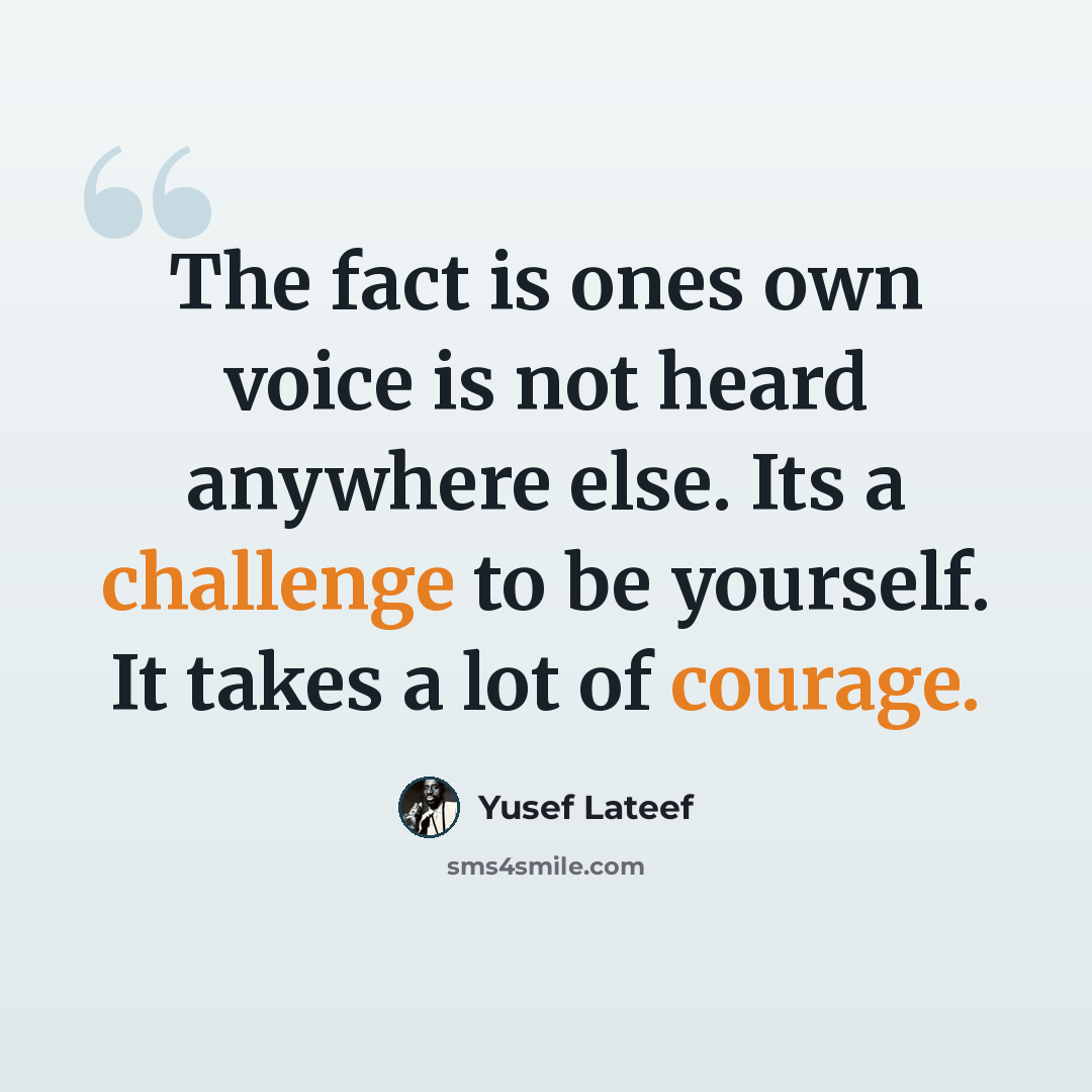 “The fact is ones own voice is not heard anywhere else. Its a challenge to be yourself. It takes a lot of courage.” quote by Yusef Lateef
