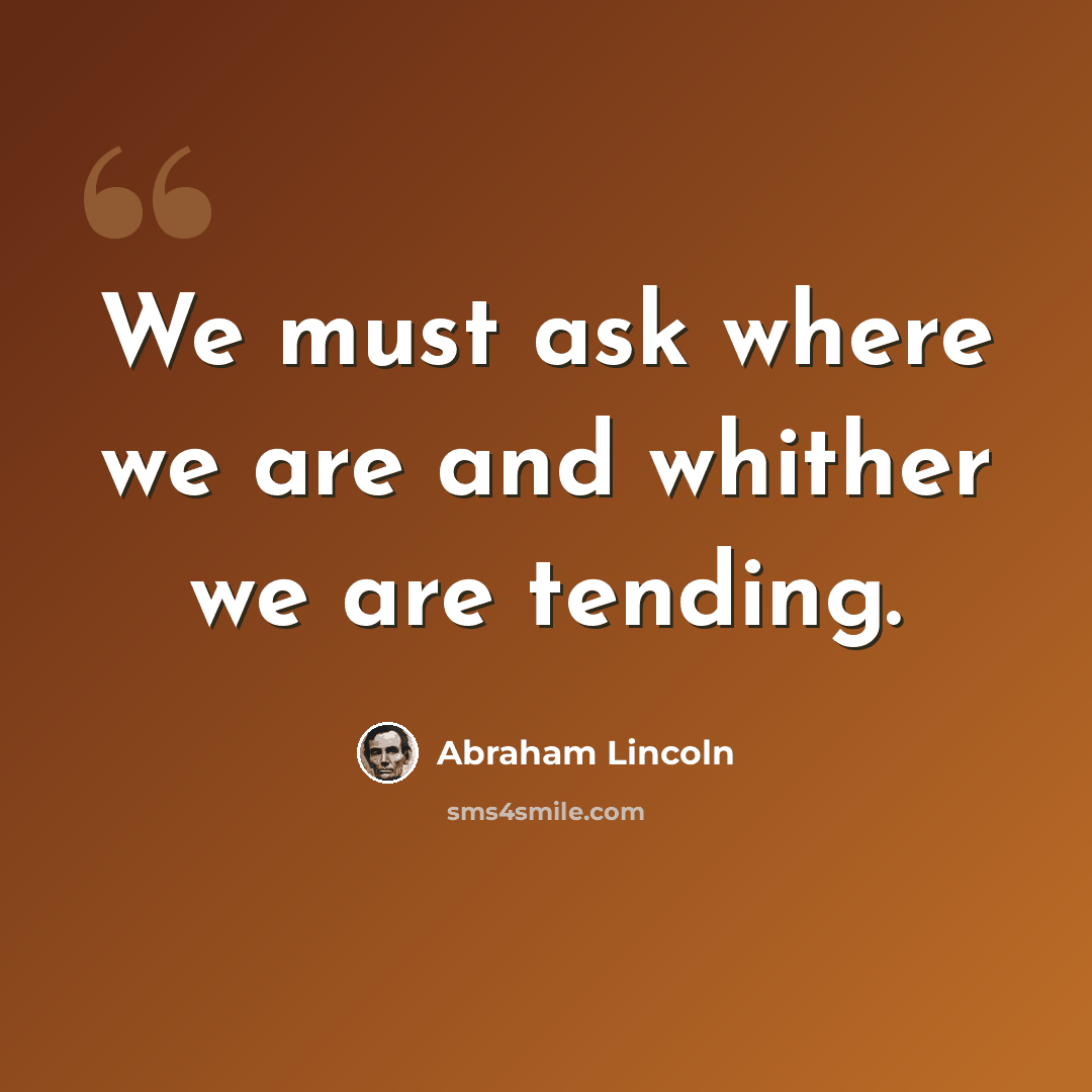 “We must ask where we are and whither we are tending.” quote by Abraham Lincoln