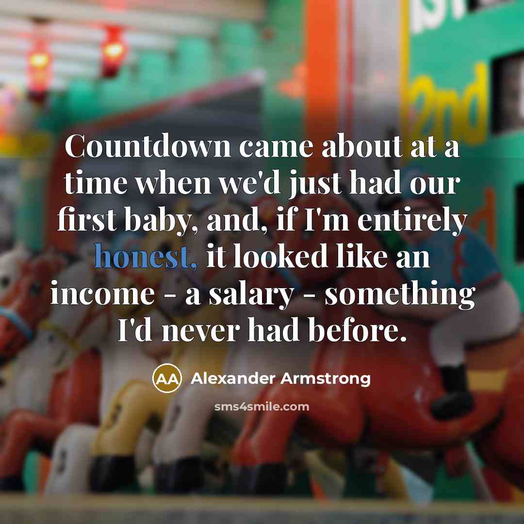 “Countdown came about at a time when we'd just had our first baby, and, if I'm entirely honest, it looked like an income - a salary - something I'd never had before.” quote by Alexander Armstrong
