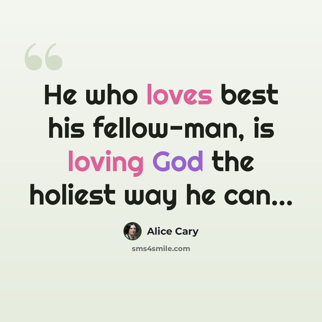 “He who loves best his fellow-man, is loving God the holiest way he can…” quote by Alice Cary