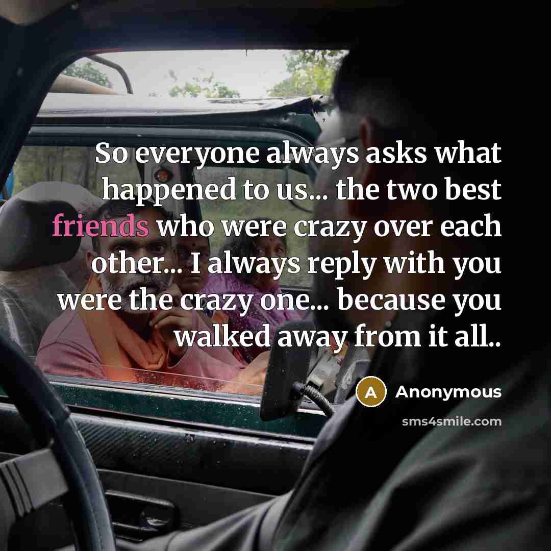 “So everyone always asks what happened to us... the two best friends who were crazy over each other... I always reply with you were the crazy one... because you walked away from it all..” quote by Anonymous