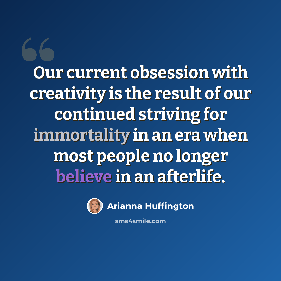 “Our current obsession with creativity is the result of our continued striving for immortality in an era when most people no longer believe in an afterlife.” quote by Arianna Huffington