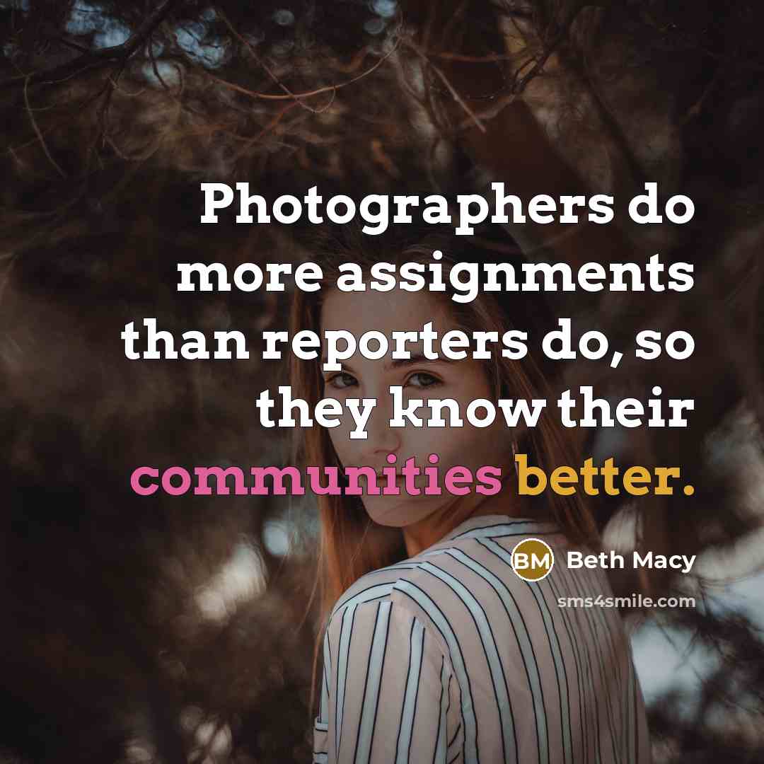 “Photographers do more assignments than reporters do, so they know their communities better.” quote by Beth Macy