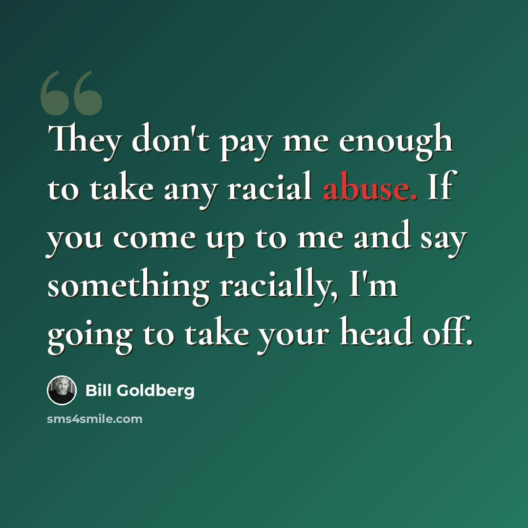 “They don't pay me enough to take any racial abuse. If you come up to me and say something racially, I'm going to take your head off.” quote by Bill Goldberg