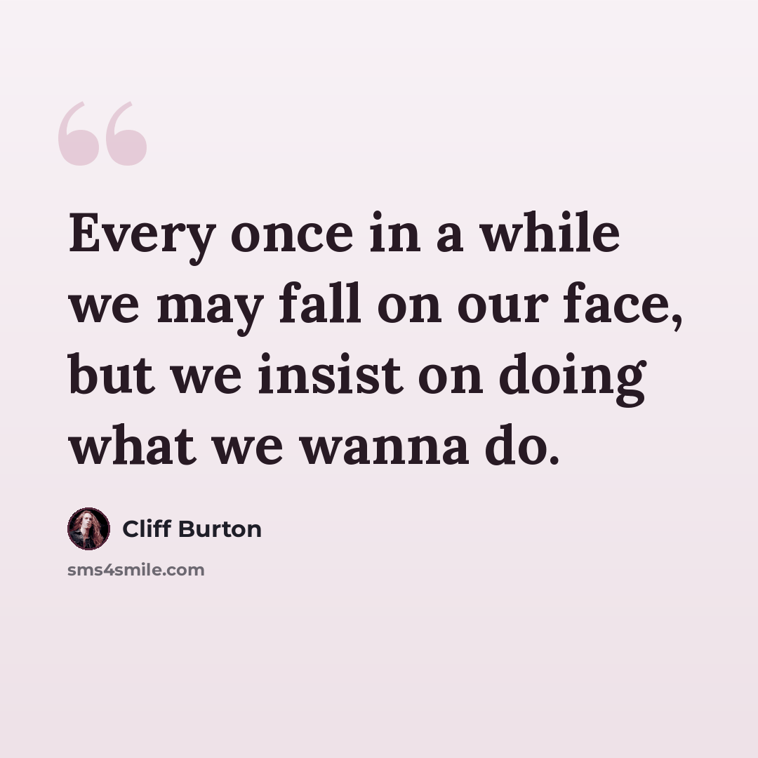 “Every once in a while we may fall on our face, but we insist on doing what we wanna do.” quote by Cliff Burton