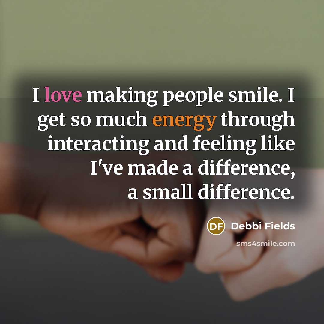 “I love making people smile. I get so much energy through interacting and feeling like I've made a difference, a small difference.” quote by Debbi Fields