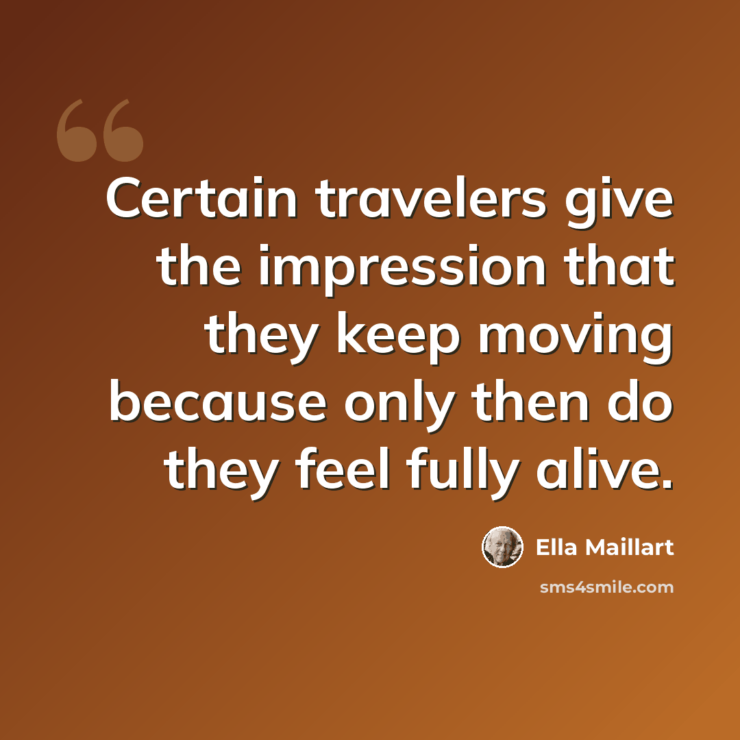 “Certain travelers give the impression that they keep moving because only then do they feel fully alive.” quote by Ella Maillart