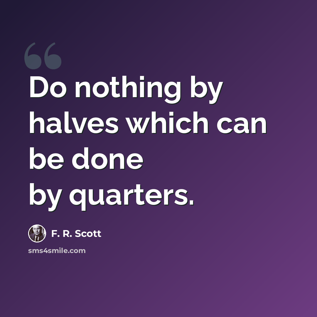 “Do nothing by halves which can be done by quarters.” quote by F. R. Scott