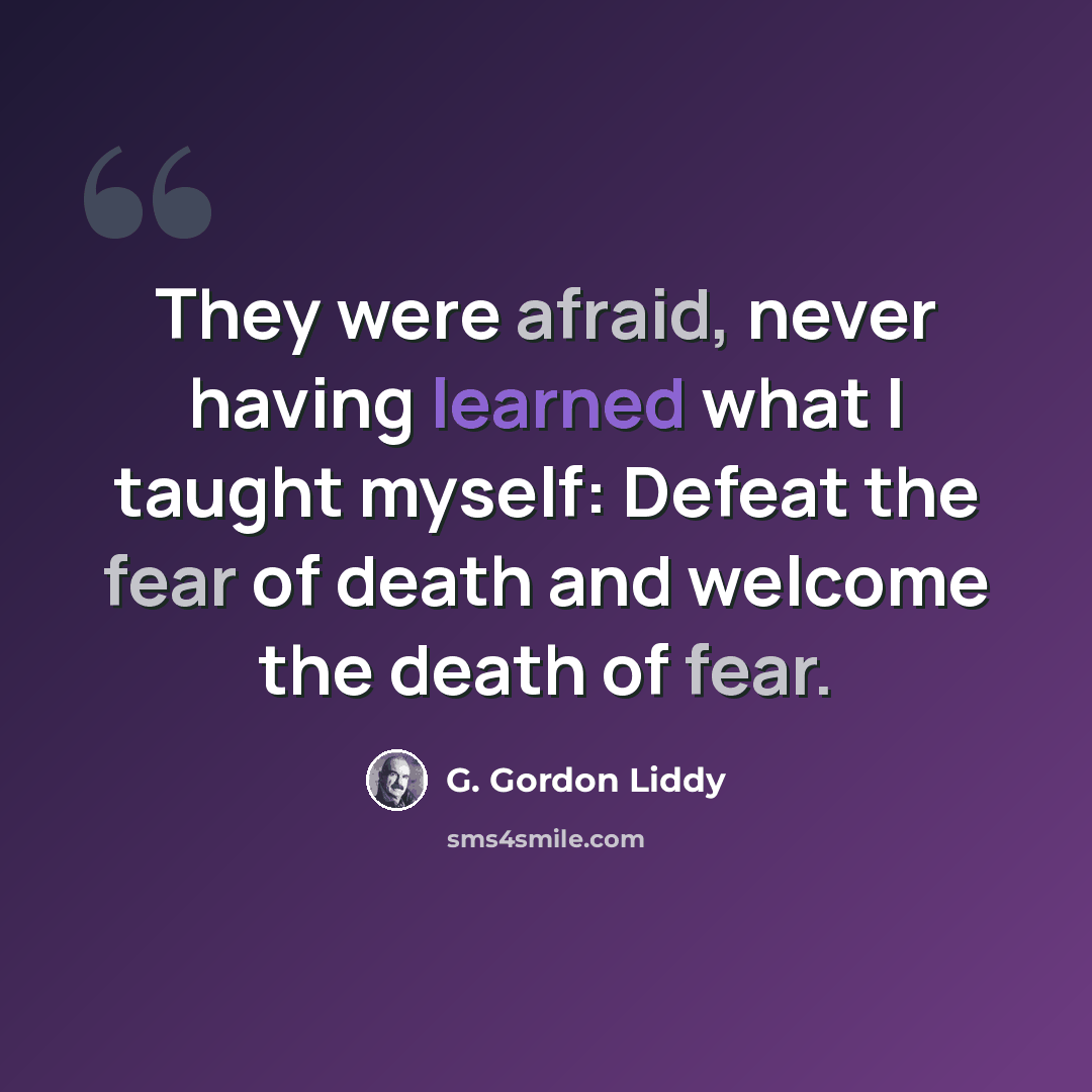 “They were afraid, never having learned what I taught myself: Defeat the fear of death and welcome the death of fear.” quote by G. Gordon Liddy