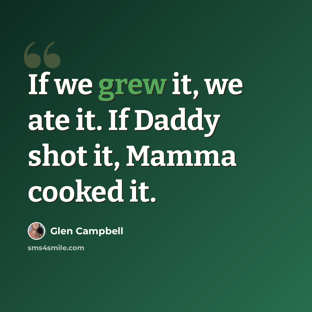 “If we grew it, we ate it. If Daddy shot it, Mamma cooked it.” quote by Glen Campbell