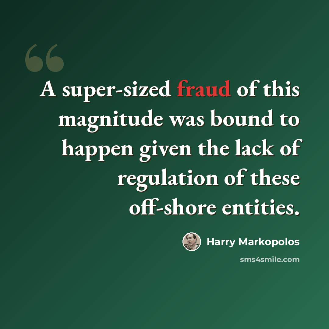 “A super-sized fraud of this magnitude was bound to happen given the lack of regulation of these off-shore entities.” quote by Harry Markopolos