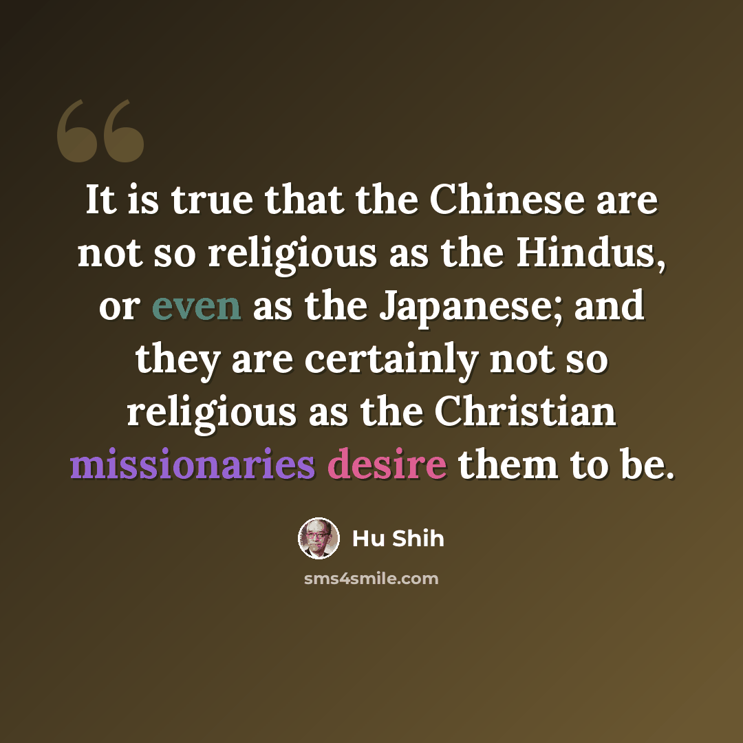 “It is true that the Chinese are not so religious as the Hindus, or even as the Japanese; and they are certainly not so religious as the Christian missionaries desire them to be.” quote by Hu Shih