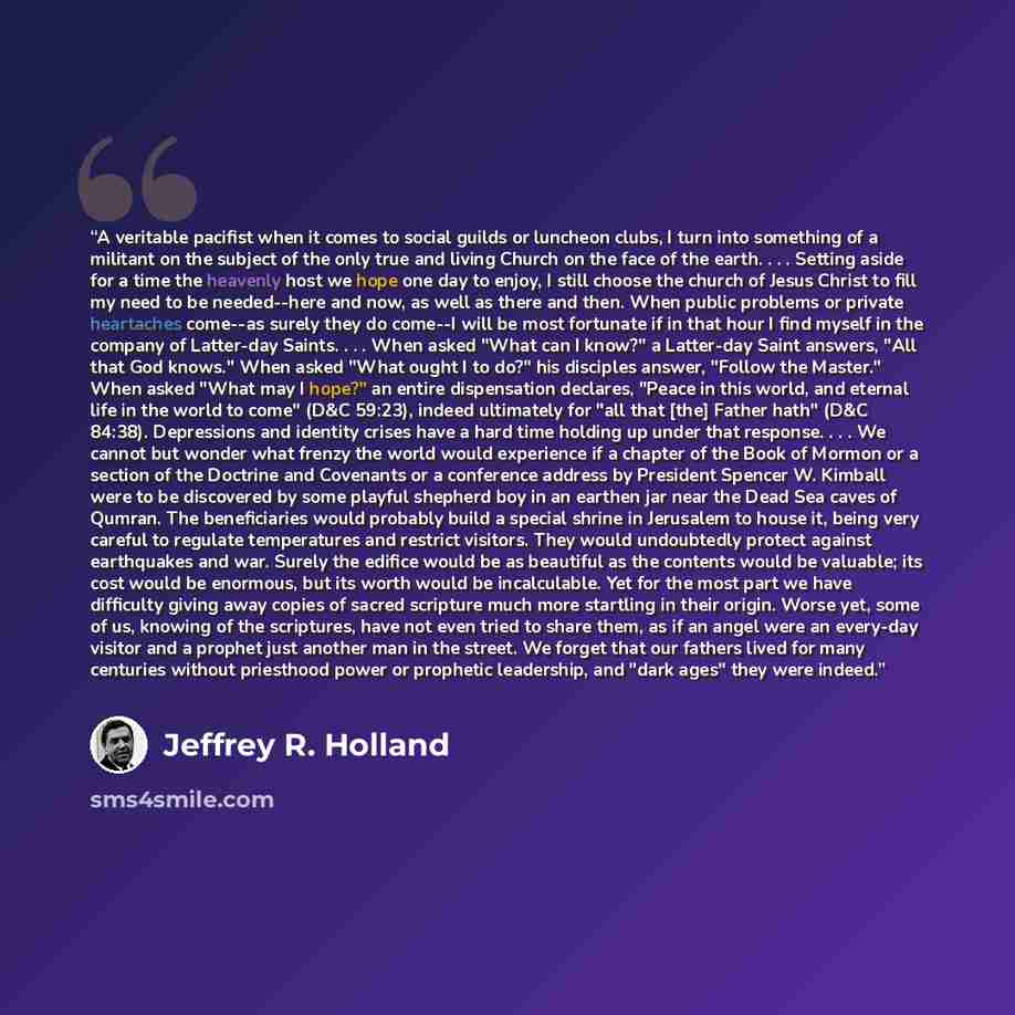 “A veritable pacifist when it comes to social guilds or luncheon clubs, I turn into something of a militant on the subject of the only true and living Church on the face of the earth. . . . Setting aside for a time the heavenly host we hope one day to enjoy, I still choose the church of Jesus…” quote by Jeffrey R. Holland