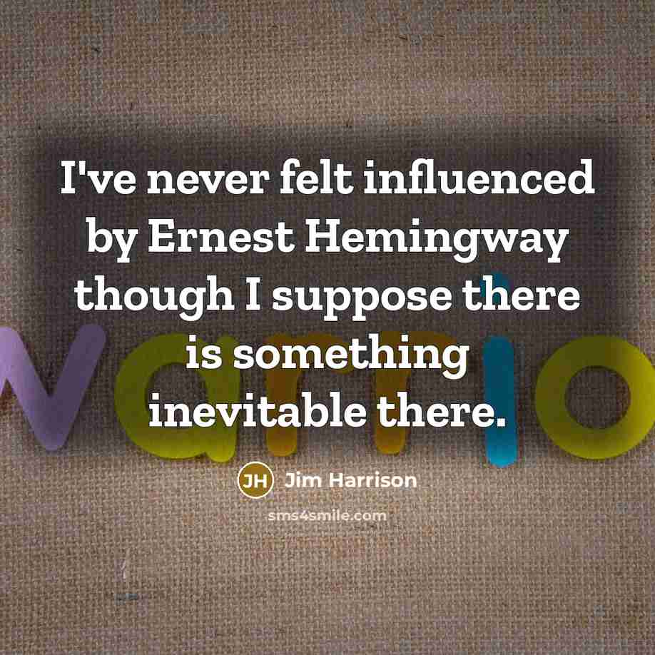 “I've never felt influenced by Ernest Hemingway though I suppose there is something inevitable there.” quote by Jim Harrison