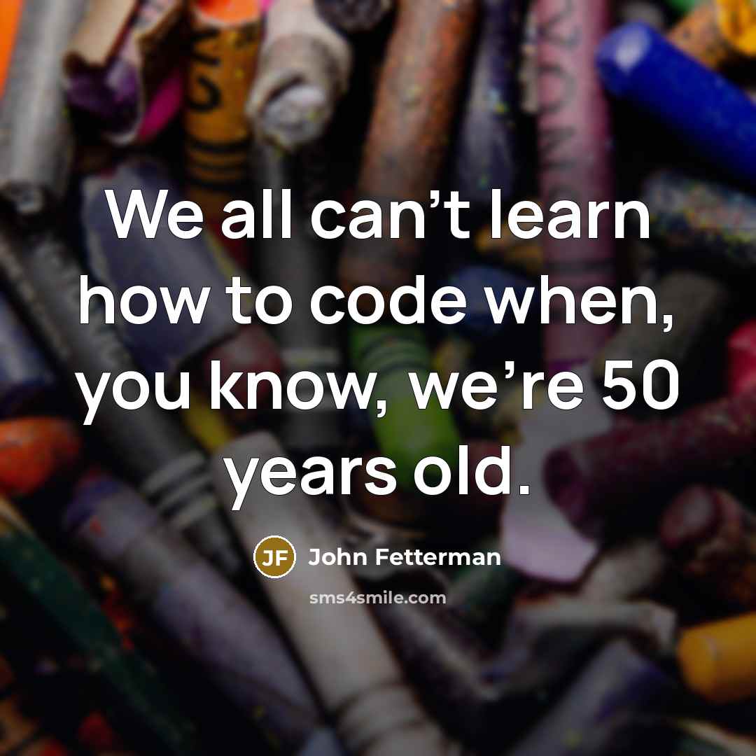 “We all can't learn how to code when, you know, we're 50 years old.” quote by John Fetterman