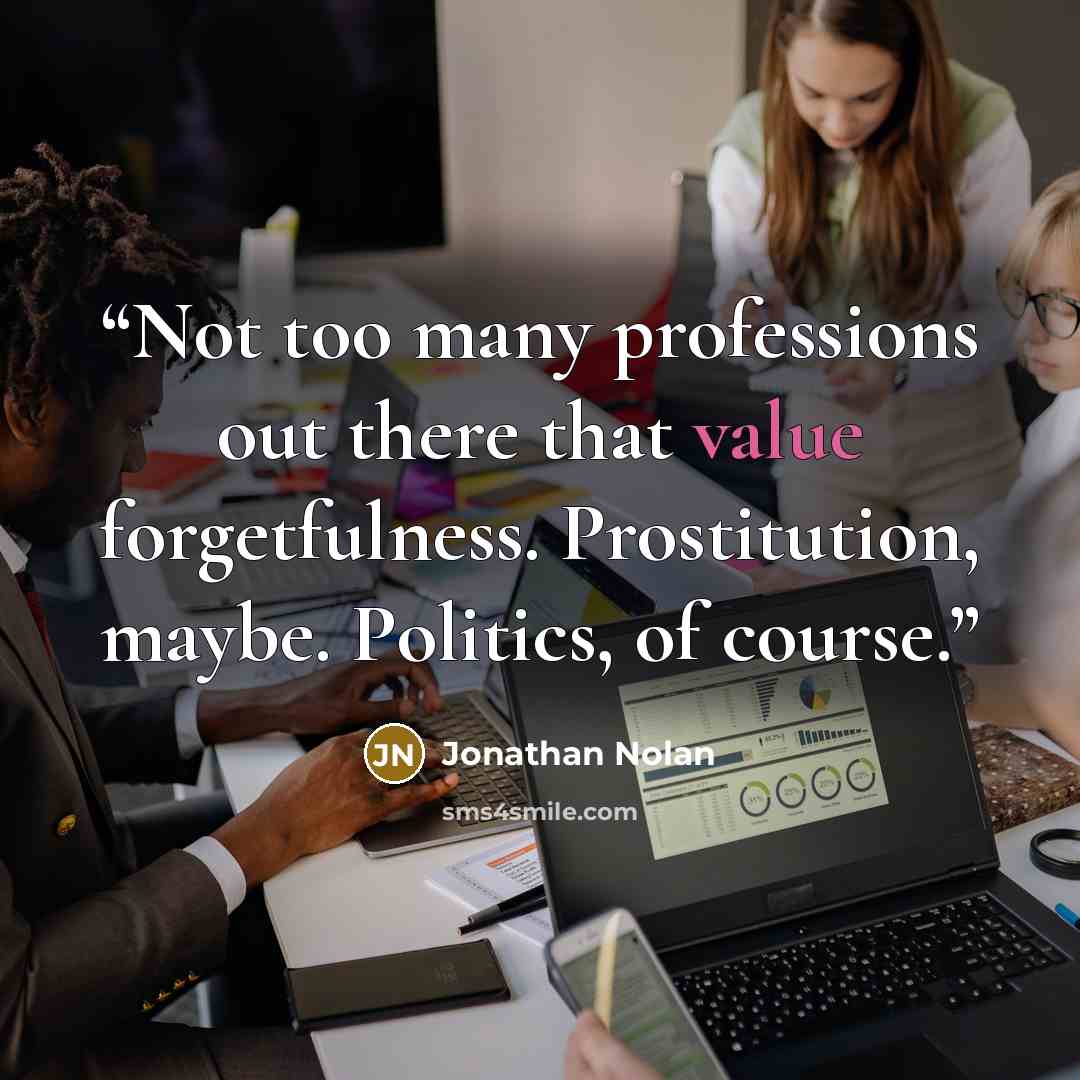 “Not too many professions out there that value forgetfulness. Prostitution, maybe. Politics, of course.” quote by Jonathan Nolan