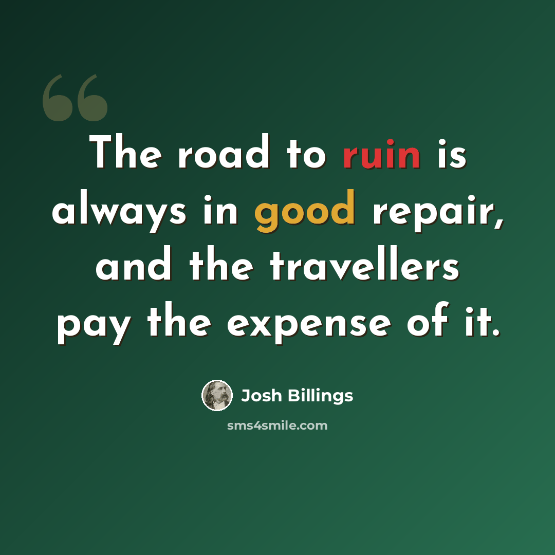 “The road to ruin is always in good repair, and the travellers pay the expense of it.” quote by Josh Billings