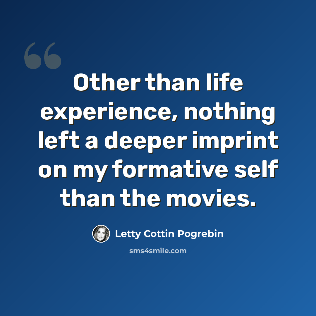 “Other than life experience, nothing left a deeper imprint on my formative self than the movies.” quote by Letty Cottin Pogrebin