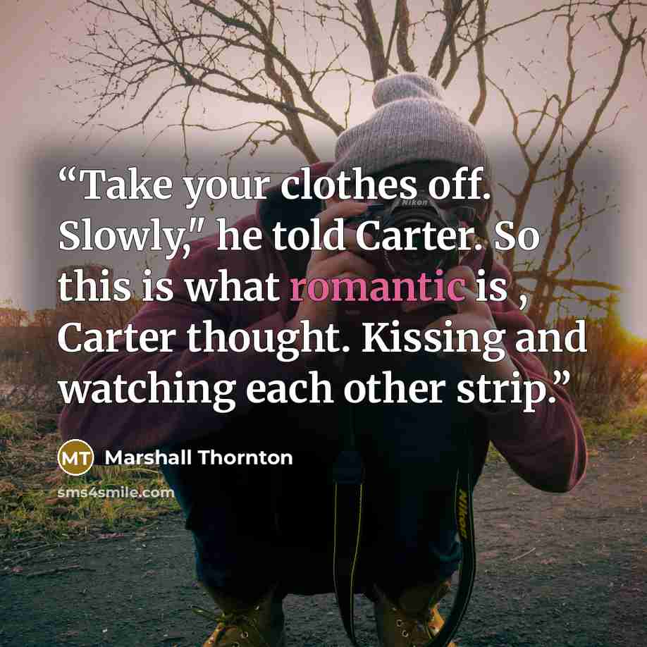 “Take your clothes off. Slowly," he told Carter. So this is what romantic is , Carter thought. Kissing and watching each other strip.” quote by Marshall Thornton