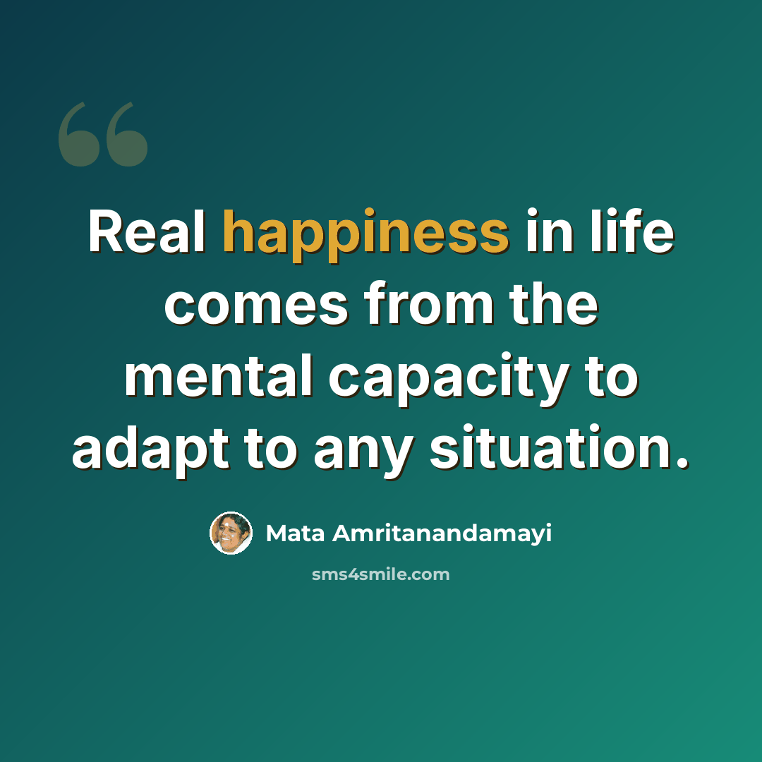 “Real happiness in life comes from the mental capacity to adapt to any situation.” quote by Mata Amritanandamayi
