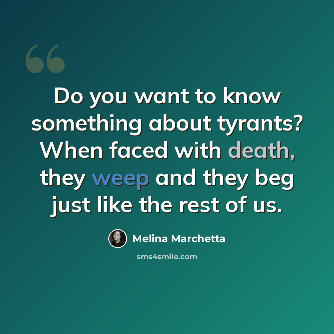 “Do you want to know something about tyrants? When faced with death, they weep and they beg just like the rest of us.” quote by Melina Marchetta