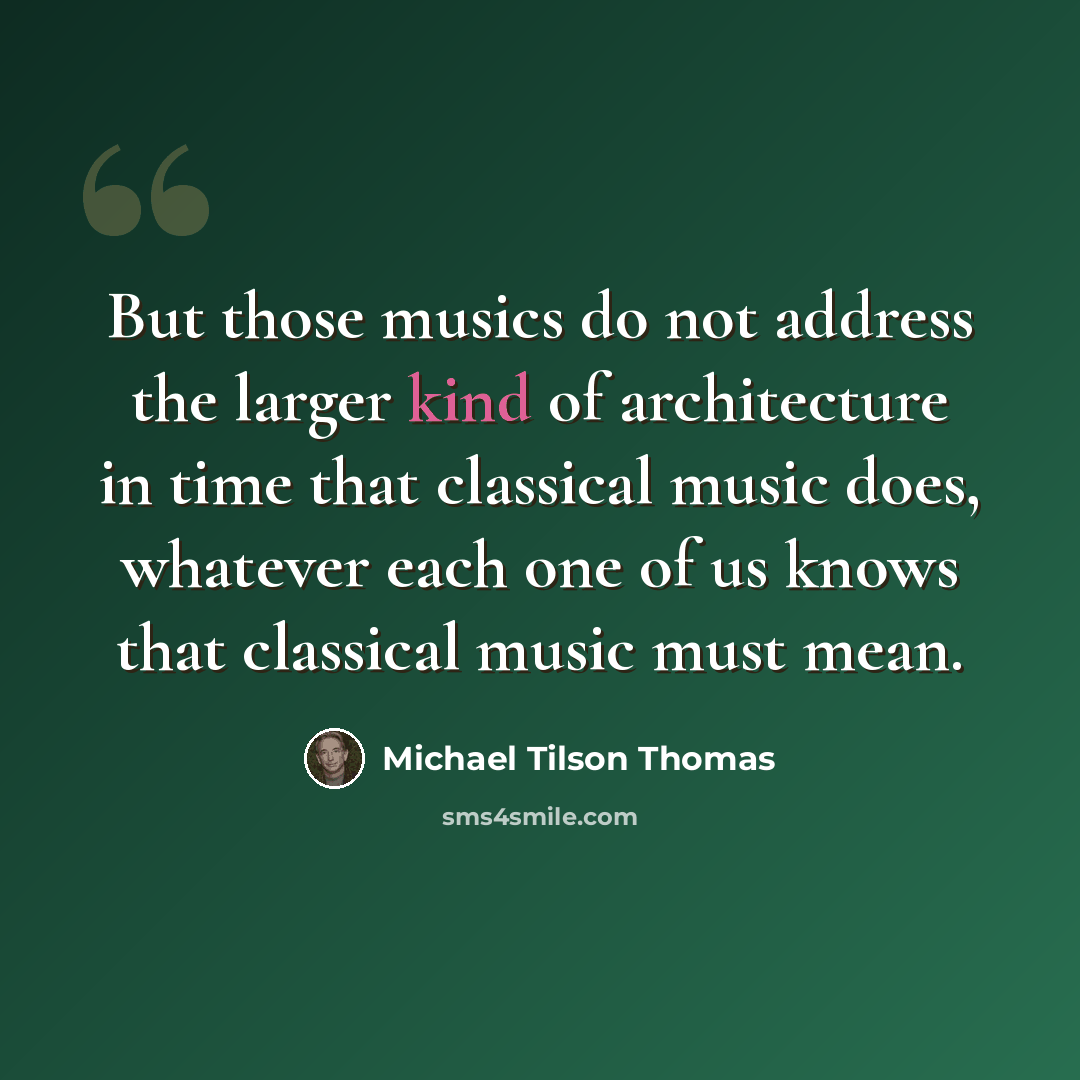 “But those musics do not address the larger kind of architecture in time that classical music does, whatever each one of us knows that classical music must mean.” quote by Michael Tilson Thomas