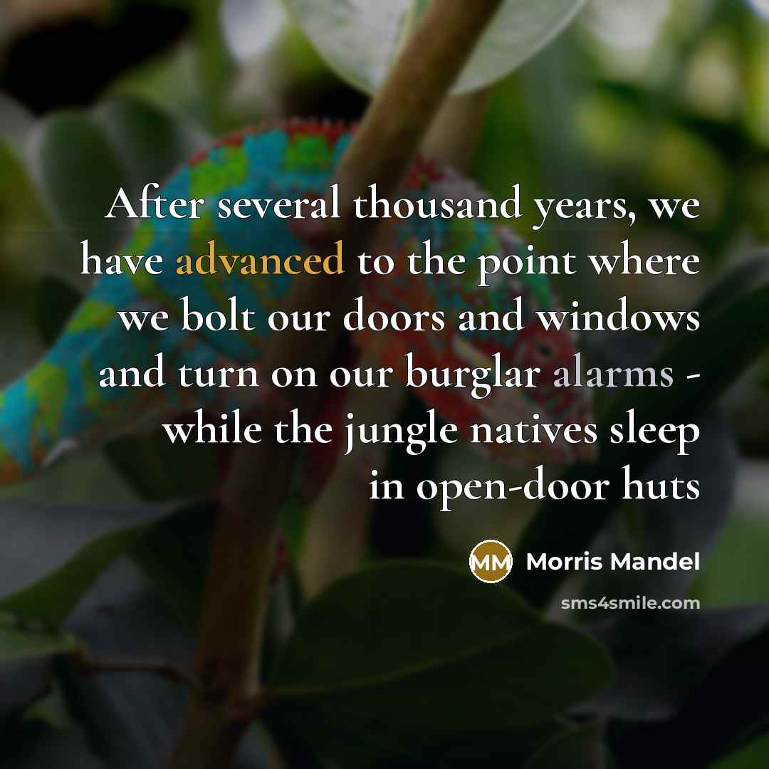 “After several thousand years, we have advanced to the point where we bolt our doors and windows and turn on our burglar alarms - while the jungle natives sleep in open-door huts” quote by Morris Mandel