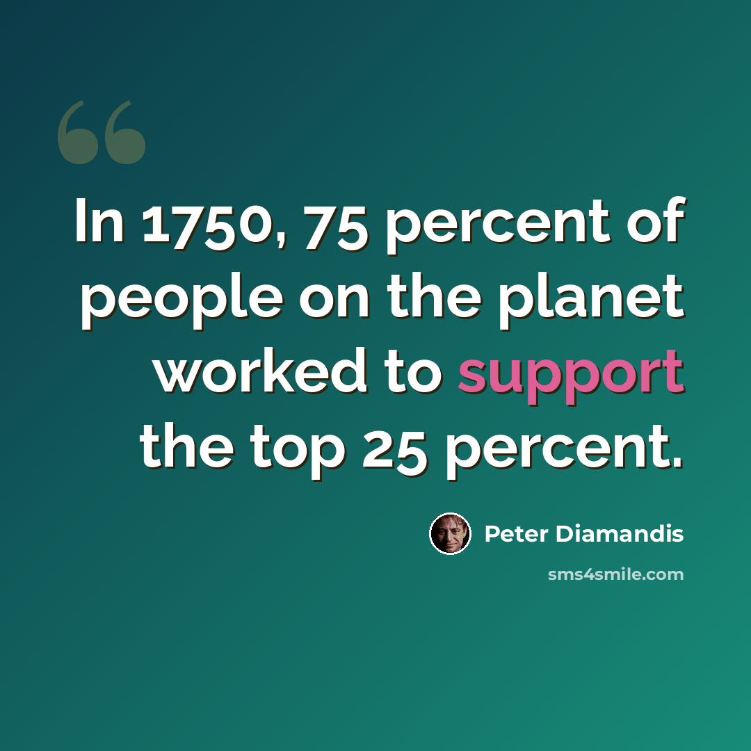 “In 1750, 75 percent of people on the planet worked to support the top 25 percent.” quote by Peter Diamandis
