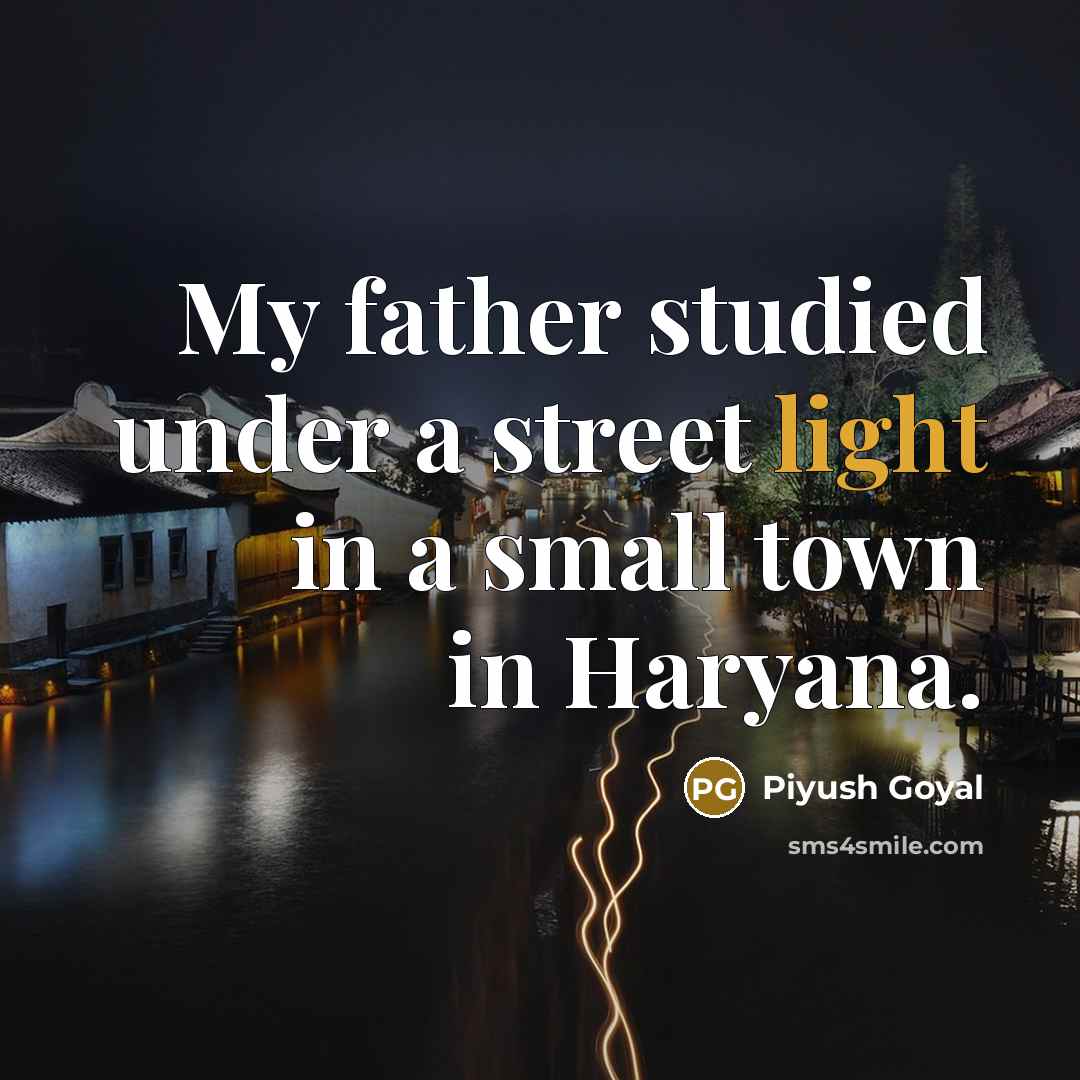 “My father studied under a street light in a small town in Haryana.” quote by Piyush Goyal