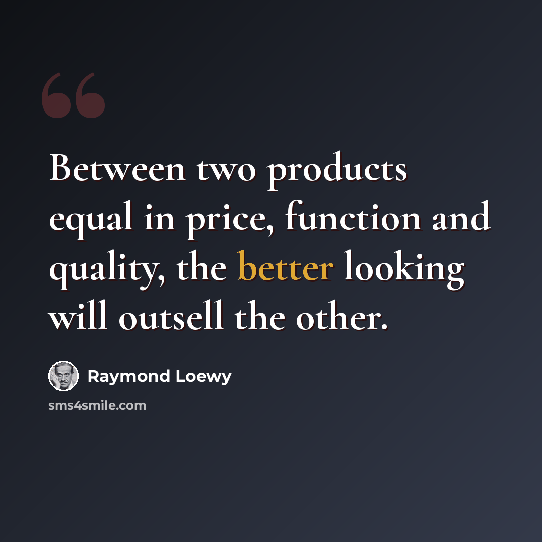 “Between two products equal in price, function and quality, the better looking will outsell the other.” quote by Raymond Loewy