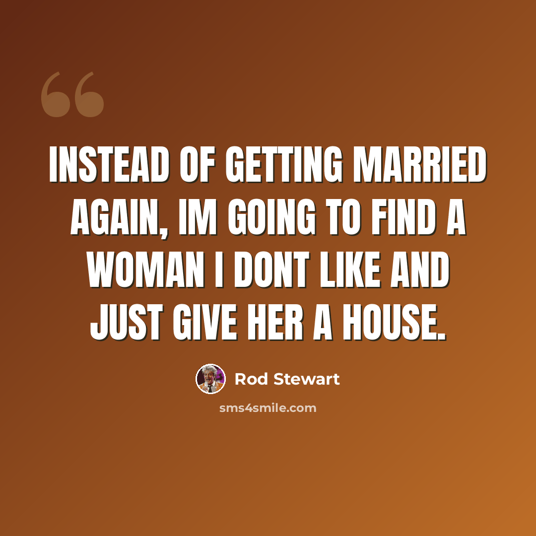 “Instead of getting married again, Im going to find a woman I dont like and just give her a house.” quote by Rod Stewart