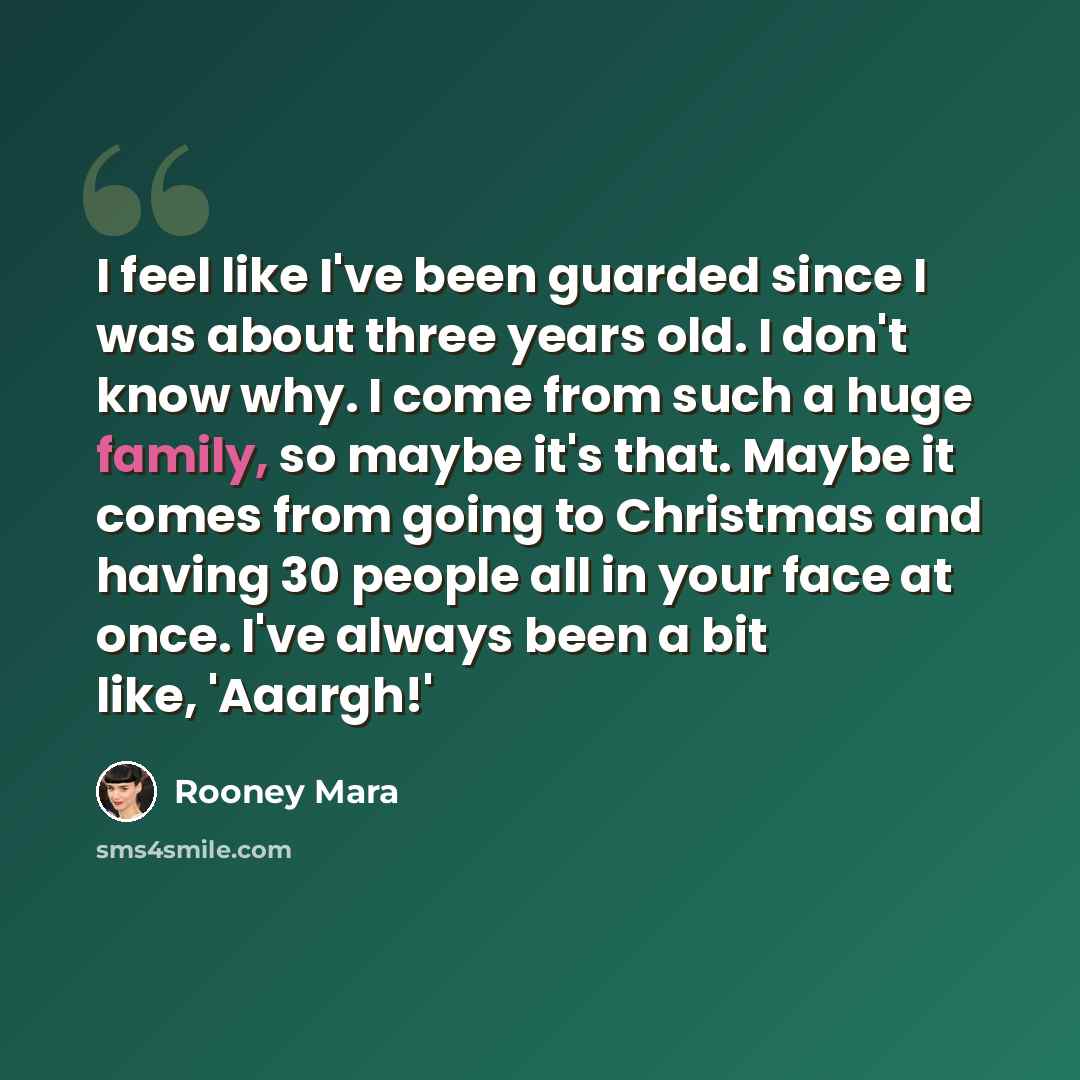 “I feel like I've been guarded since I was about three years old. I don't know why. I come from such a huge family, so maybe it's that. Maybe it comes from going to Christmas and having 30 people all in your face at once. I've always been a bit like, 'Aaargh!'” quote by Rooney Mara