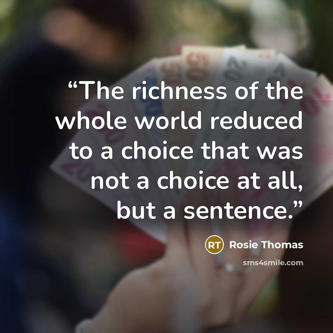 “The richness of the whole world reduced to a choice that was not a choice at all, but a sentence.” quote by Rosie Thomas