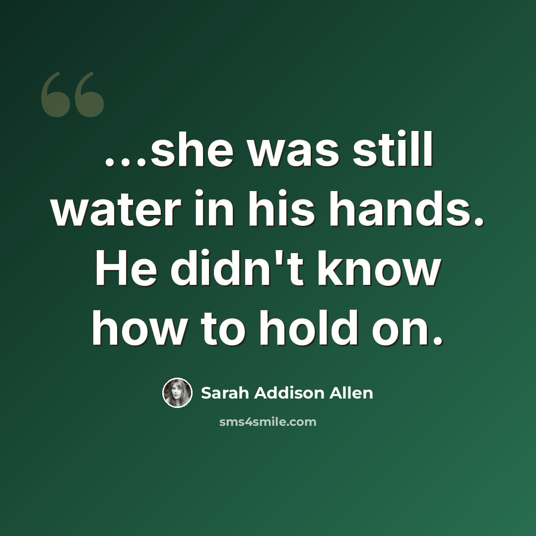 “...she was still water in his hands. He didn't know how to hold on.” quote by Sarah Addison Allen