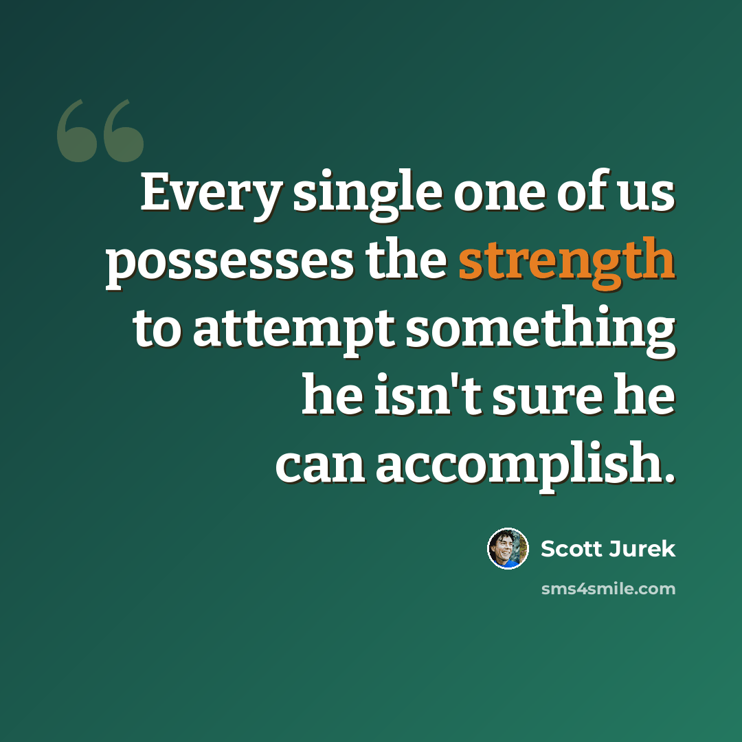 “Every single one of us possesses the strength to attempt something he isn't sure he can accomplish.” quote by Scott Jurek