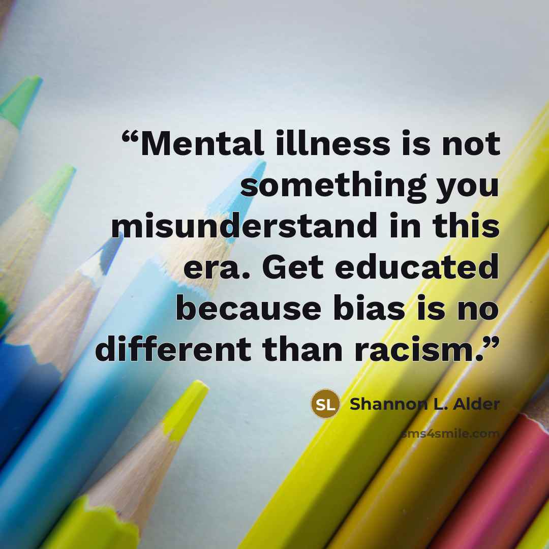 “Mental illness is not something you misunderstand in this era. Get educated because bias is no different than racism.” quote by Shannon L. Alder
