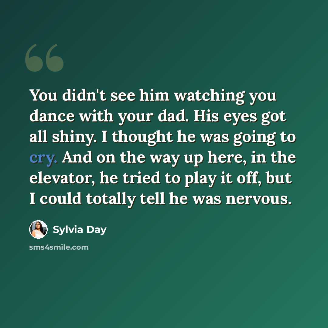 “You didn't see him watching you dance with your dad. His eyes got all shiny. I thought he was going to cry. And on the way up here, in the elevator, he tried to play it off, but I could totally tell he was nervous.” quote by Sylvia Day