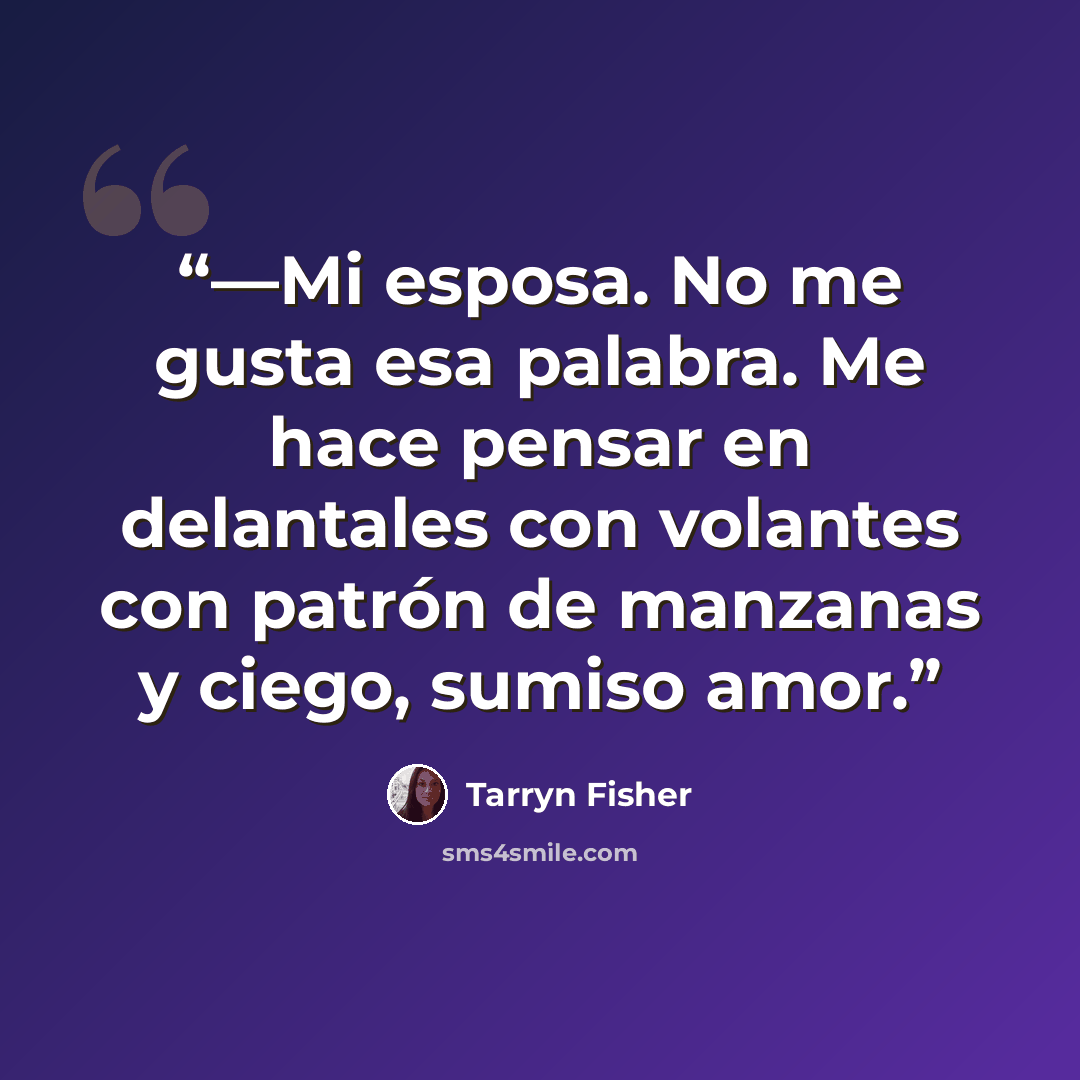 “—Mi esposa. No me gusta esa palabra. Me hace pensar en delantales con volantes con patrón de manzanas y ciego, sumiso amor.” quote by Tarryn Fisher
