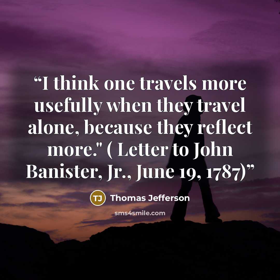 “I think one travels more usefully when they travel alone, because they reflect more." ( Letter to John Banister, Jr., June 19, 1787)” quote by Thomas Jefferson