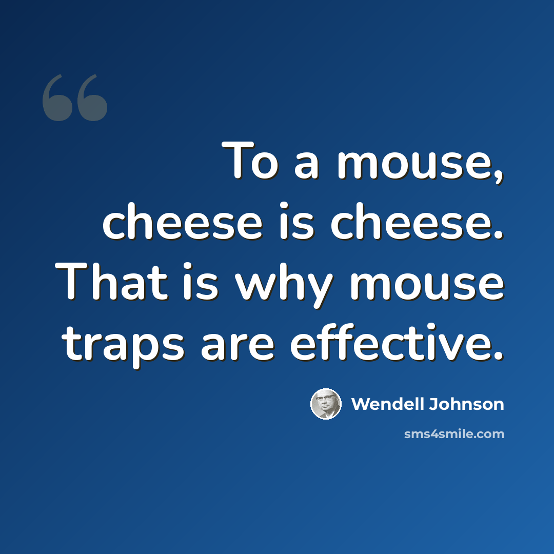 “To a mouse, cheese is cheese. That is why mouse traps are effective.” quote by Wendell Johnson